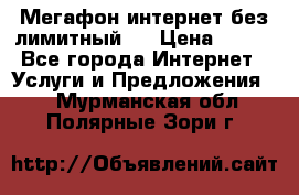 Мегафон интернет без лимитный   › Цена ­ 800 - Все города Интернет » Услуги и Предложения   . Мурманская обл.,Полярные Зори г.